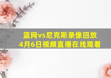 篮网vs尼克斯录像回放4月6日视频直播在线观看