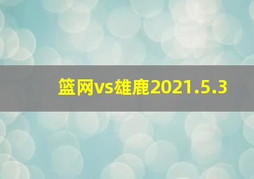 篮网vs雄鹿2021.5.3