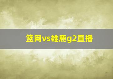 篮网vs雄鹿g2直播