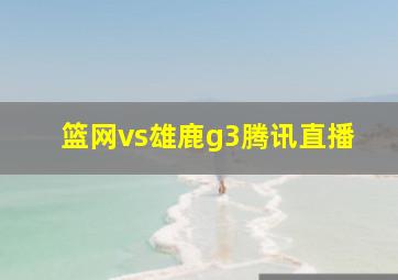 篮网vs雄鹿g3腾讯直播