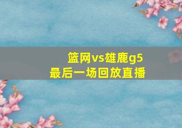 篮网vs雄鹿g5最后一场回放直播