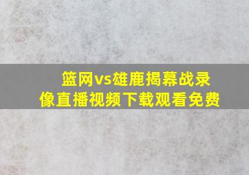 篮网vs雄鹿揭幕战录像直播视频下载观看免费