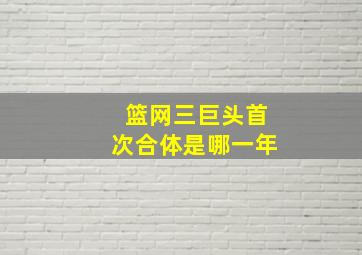 篮网三巨头首次合体是哪一年