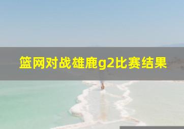 篮网对战雄鹿g2比赛结果