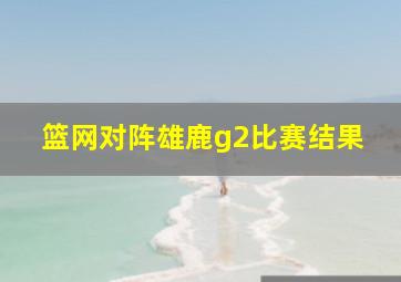 篮网对阵雄鹿g2比赛结果