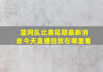 篮网队比赛延期最新消息今天直播回放在哪里看