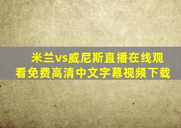 米兰vs威尼斯直播在线观看免费高清中文字幕视频下载