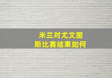 米兰对尤文图斯比赛结果如何