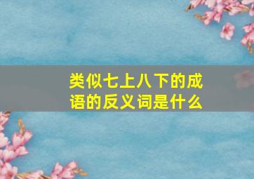 类似七上八下的成语的反义词是什么