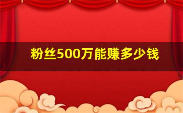 粉丝500万能赚多少钱