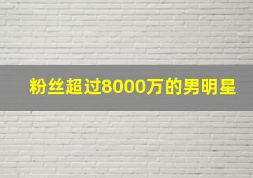 粉丝超过8000万的男明星