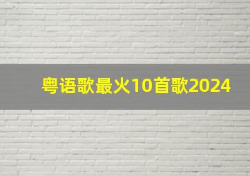 粤语歌最火10首歌2024