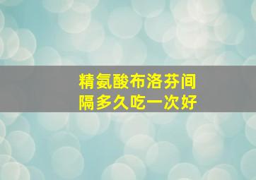 精氨酸布洛芬间隔多久吃一次好