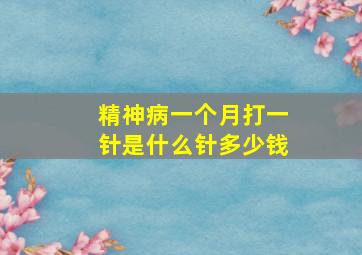 精神病一个月打一针是什么针多少钱