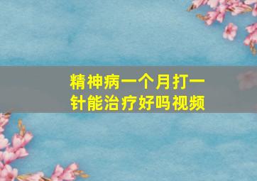 精神病一个月打一针能治疗好吗视频