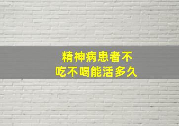 精神病患者不吃不喝能活多久