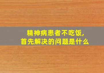 精神病患者不吃饭,首先解决的问题是什么