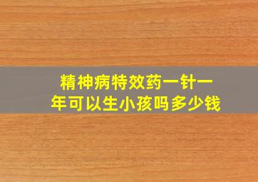 精神病特效药一针一年可以生小孩吗多少钱