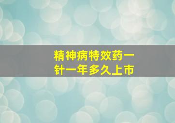 精神病特效药一针一年多久上市