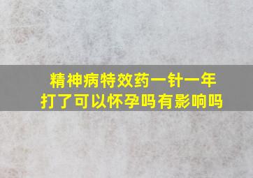 精神病特效药一针一年打了可以怀孕吗有影响吗