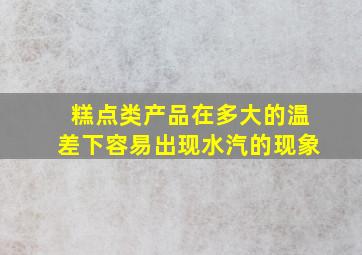 糕点类产品在多大的温差下容易出现水汽的现象