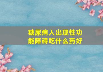 糖尿病人出现性功能障碍吃什么药好