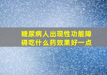 糖尿病人出现性功能障碍吃什么药效果好一点