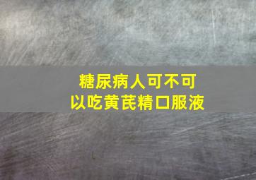 糖尿病人可不可以吃黄芪精口服液