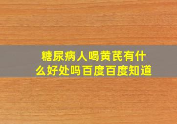 糖尿病人喝黄芪有什么好处吗百度百度知道