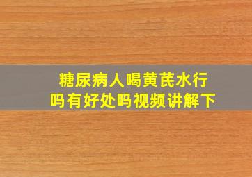 糖尿病人喝黄芪水行吗有好处吗视频讲解下