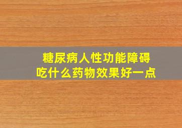 糖尿病人性功能障碍吃什么药物效果好一点