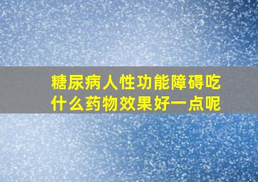 糖尿病人性功能障碍吃什么药物效果好一点呢