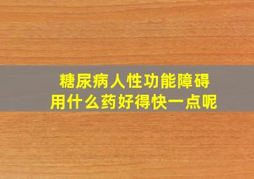 糖尿病人性功能障碍用什么药好得快一点呢