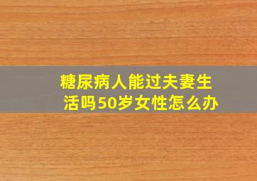 糖尿病人能过夫妻生活吗50岁女性怎么办