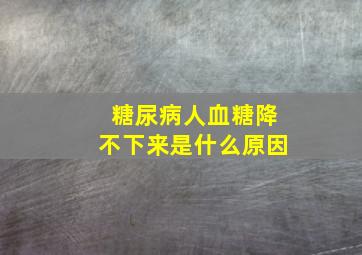 糖尿病人血糖降不下来是什么原因