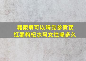 糖尿病可以喝党参黄芪红枣枸杞水吗女性喝多久