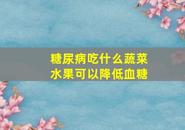 糖尿病吃什么蔬菜水果可以降低血糖