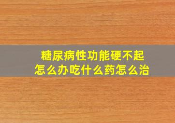 糖尿病性功能硬不起怎么办吃什么药怎么治