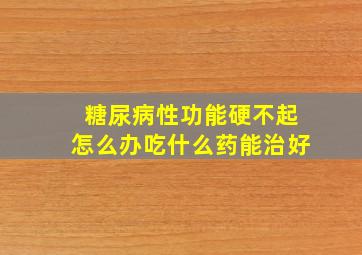 糖尿病性功能硬不起怎么办吃什么药能治好