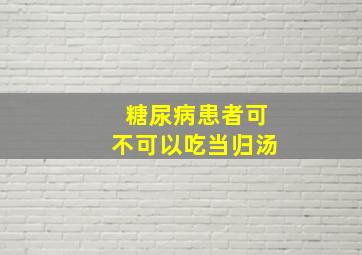 糖尿病患者可不可以吃当归汤