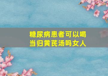 糖尿病患者可以喝当归黄芪汤吗女人