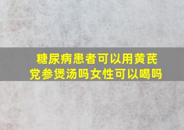 糖尿病患者可以用黄芪党参煲汤吗女性可以喝吗