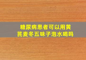 糖尿病患者可以用黄芪麦冬五味子泡水喝吗