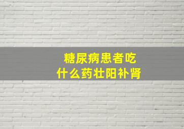 糖尿病患者吃什么药壮阳补肾