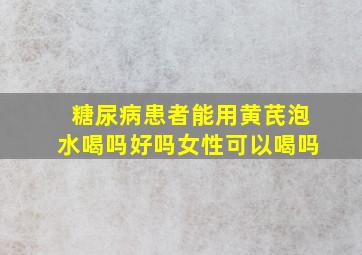 糖尿病患者能用黄芪泡水喝吗好吗女性可以喝吗