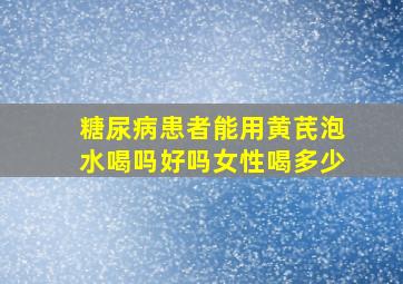 糖尿病患者能用黄芪泡水喝吗好吗女性喝多少