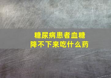 糖尿病患者血糖降不下来吃什么药