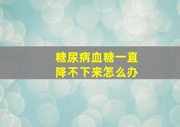 糖尿病血糖一直降不下来怎么办