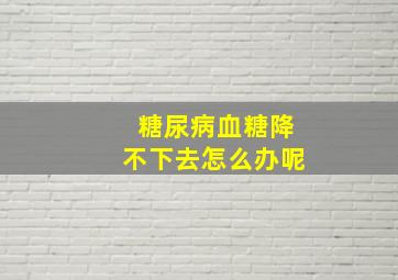 糖尿病血糖降不下去怎么办呢