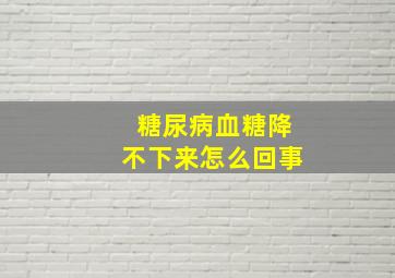 糖尿病血糖降不下来怎么回事